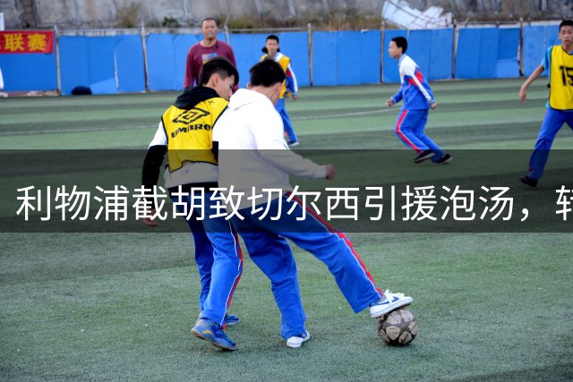 利物浦截胡致切尔西引援泡汤，转会市场再现戏剧性一幕