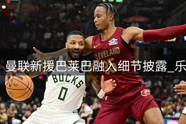 曼联新援巴莱巴融入细节披露 乐观性格获队友喜爱